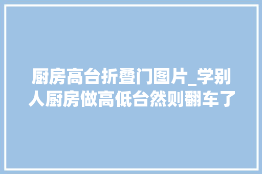 厨房高台折叠门图片_学别人厨房做高低台然则翻车了