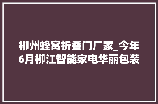 柳州蜂窝折叠门厂家_今年6月柳江智能家电华丽包装实现厂区产门口销