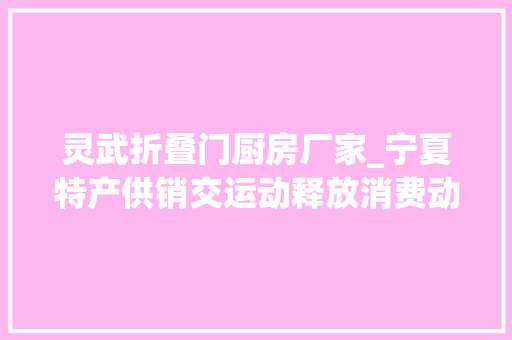 灵武折叠门厨房厂家_宁夏特产供销交运动释放消费动能