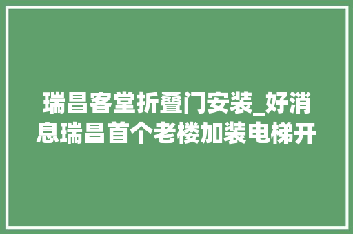 瑞昌客堂折叠门安装_好消息瑞昌首个老楼加装电梯开工关键是免费安装