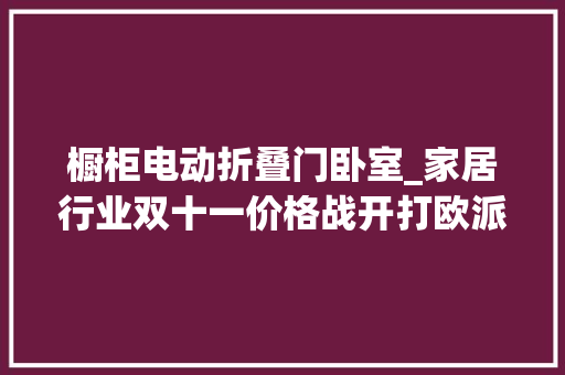 橱柜电动折叠门卧室_家居行业双十一价格战开打欧派推29800元全案套餐