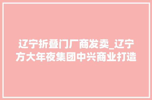 辽宁折叠门厂商发卖_辽宁方大年夜集团中兴商业打造百货零售区域龙头企业