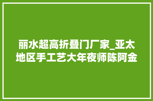 丽水超高折叠门厂家_亚太地区手工艺大年夜师陈阿金守正立异宝剑锻制身手