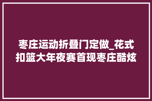 枣庄运动折叠门定做_花式扣篮大年夜赛首现枣庄酷炫超乎你想象七天堂庆zui强攻略劲