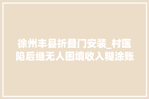 徐州丰县折叠门安装_村医陷后继无人困境收入糊涂账资金常拖欠克扣