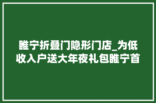 睢宁折叠门隐形门店_为低收入户送大年夜礼包睢宁首家扶贫爱心超市在邱集镇成立