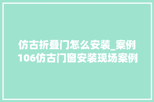 仿古折叠门怎么安装_案例106仿古门窗安装现场案例设计解析记录装修过程