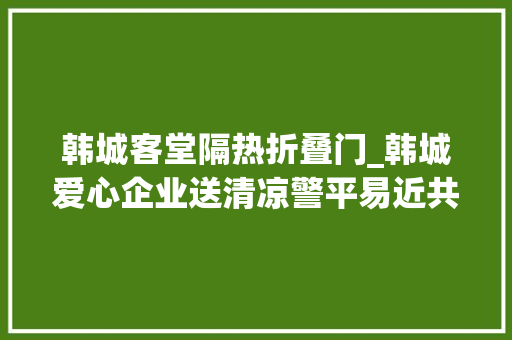 韩城客堂隔热折叠门_韩城爱心企业送清凉警平易近共筑韩城梦