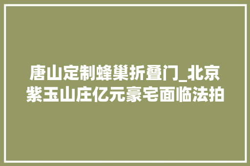 唐山定制蜂巢折叠门_北京紫玉山庄亿元豪宅面临法拍涉及地产商天洋控股