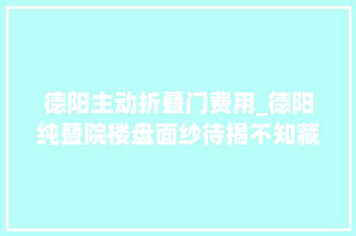 德阳主动折叠门费用_德阳纯叠院楼盘面纱待揭不知藏了若干人的诗意栖居梦