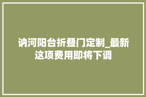 讷河阳台折叠门定制_最新这项费用即将下调