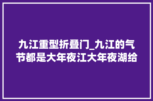 九江重型折叠门_九江的气节都是大年夜江大年夜湖给的