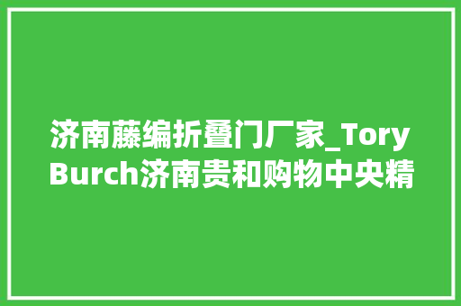 济南藤编折叠门厂家_ToryBurch济南贵和购物中央精品店盛大开幕