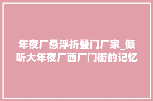年夜厂悬浮折叠门厂家_倾听大年夜厂西厂门街的记忆