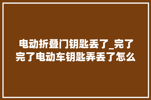 电动折叠门钥匙丢了_完了完了电动车钥匙弄丢了怎么办全程保姆级教程教会你