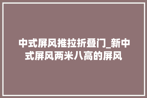 中式屏风推拉折叠门_新中式屏风两米八高的屏风