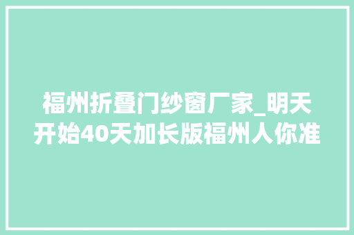 福州折叠门纱窗厂家_明天开始40天加长版福州人你准备好了吗