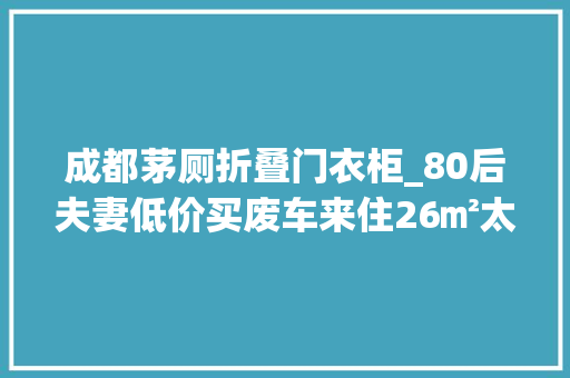 成都茅厕折叠门衣柜_80后夫妻低价买废车来住26㎡太逼仄两人却一住就是三年