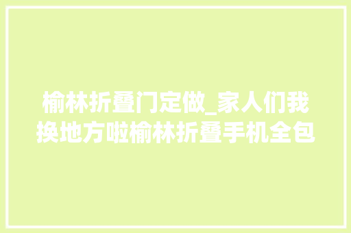 榆林折叠门定做_家人们我换地方啦榆林折叠手机全包膜