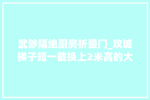 武陟隔绝厨房折叠门_攻城梯子短一截换上2米高的大年夜个子仍然够不着太原城墙