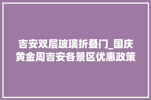 吉安双层玻璃折叠门_国庆黄金周吉安各景区优惠政策来了快收藏