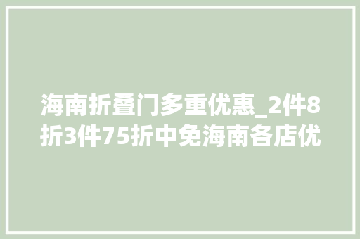 海南折叠门多重优惠_2件8折3件75折中免海南各店优惠加码预热免税市场