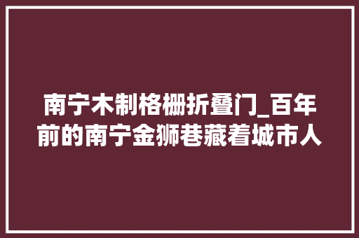 南宁木制格栅折叠门_百年前的南宁金狮巷藏着城市人居密码
