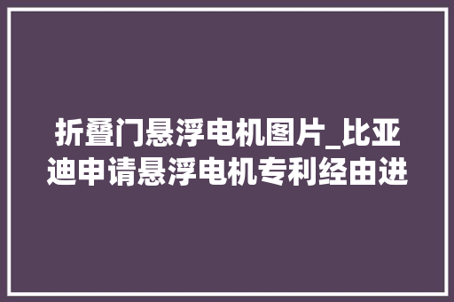 折叠门悬浮电机图片_比亚迪申请悬浮电机专利经由进程增加电磁推力减小推力波动实现减振并降低噪声