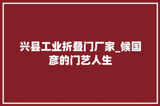 兴县工业折叠门厂家_候国彦的门艺人生