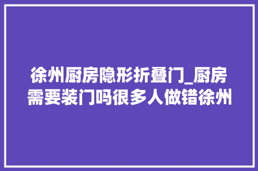 徐州厨房隐形折叠门_厨房需要装门吗很多人做错徐州大年夜美装饰要点分享