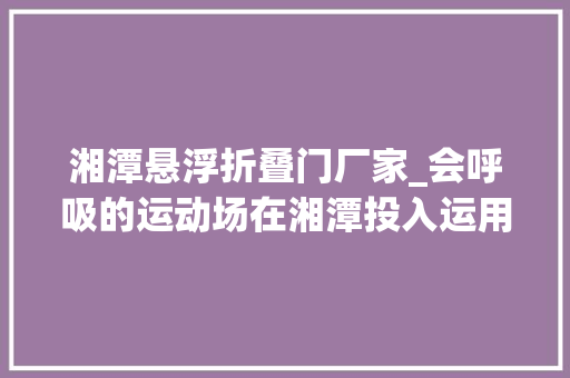 湘潭悬浮折叠门厂家_会呼吸的运动场在湘潭投入运用