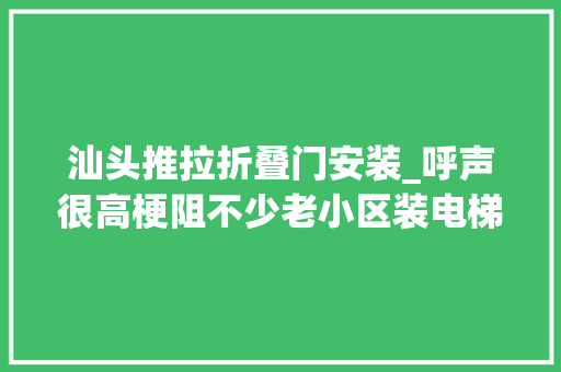 汕头推拉折叠门安装_呼声很高梗阻不少老小区装电梯为何这么难