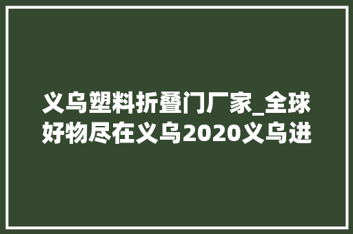 义乌塑料折叠门厂家_全球好物尽在义乌2020义乌进口商品购物节见闻