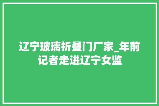 辽宁玻璃折叠门厂家_年前记者走进辽宁女监
