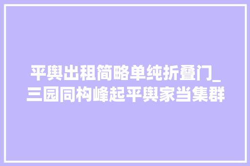 平舆出租简略单纯折叠门_三园同构峰起平舆家当集群助力县域经济高质量成长