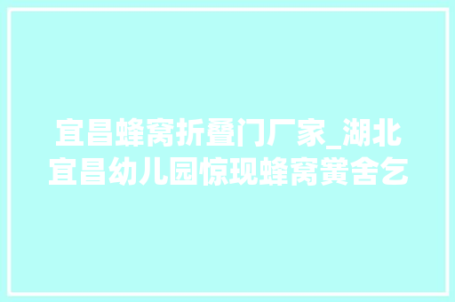 宜昌蜂窝折叠门厂家_湖北宜昌幼儿园惊现蜂窝黉舍乞助119摘除