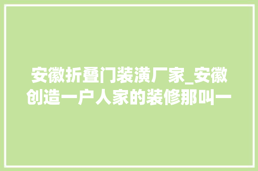 安徽折叠门装潢厂家_安徽创造一户人家的装修那叫一个温馨实用越住越顺心