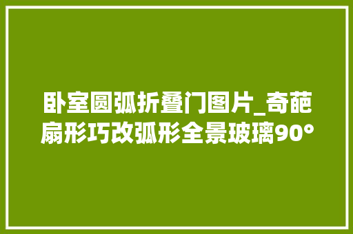 卧室圆弧折叠门图片_奇葩扇形巧改弧形全景玻璃90°落地移门归家即度假