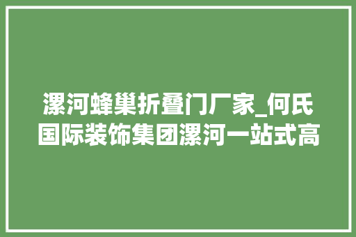 漯河蜂巢折叠门厂家_何氏国际装饰集团漯河一站式高端装修束装名企