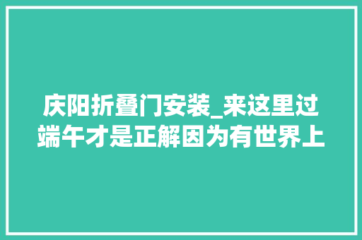 庆阳折叠门安装_来这里过端午才是正解因为有世界上最大年夜的喷鼻香包