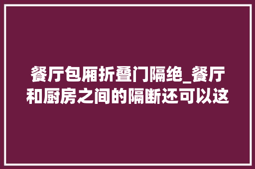 餐厅包厢折叠门隔绝_餐厅和厨房之间的隔断还可以这么玩
