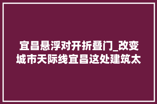宜昌悬浮对开折叠门_改变城市天际线宜昌这处建筑太意外了
