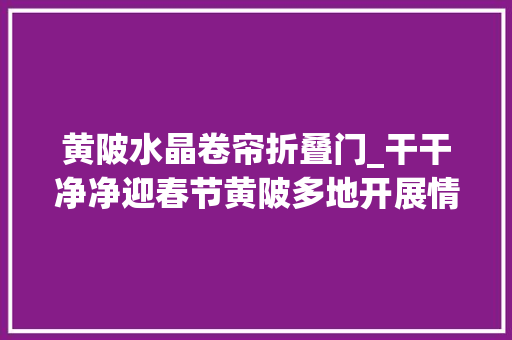 黄陂水晶卷帘折叠门_干干净净迎春节黄陂多地开展情形卫生综合整治行动