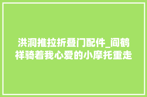 洪洞推拉折叠门配件_阎鹤祥骑着我心爱的小摩托重走丝绸之路并未驶离大年夜林