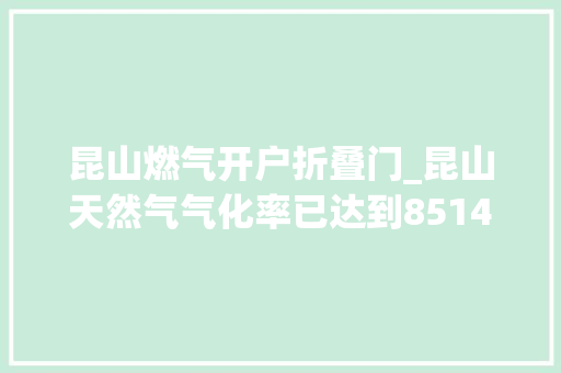 昆山燃气开户折叠门_昆山天然气气化率已达到8514城乡共享燃气生活