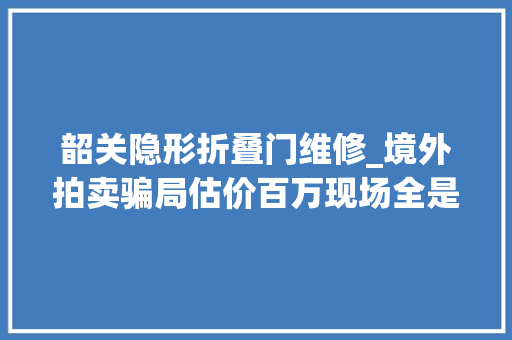 韶关隐形折叠门维修_境外拍卖骗局估价百万现场全是托儿 折叠门