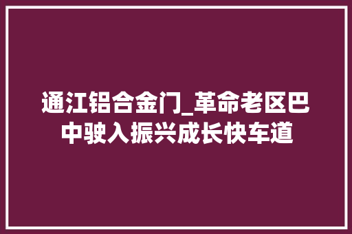通江铝合金门_革命老区巴中驶入振兴成长快车道