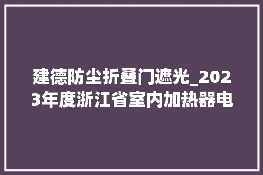 建德防尘折叠门遮光_2023年度浙江省室内加热器电热暖手器毛针织品等27种流利领域产品质量监督抽查情况的通知布告