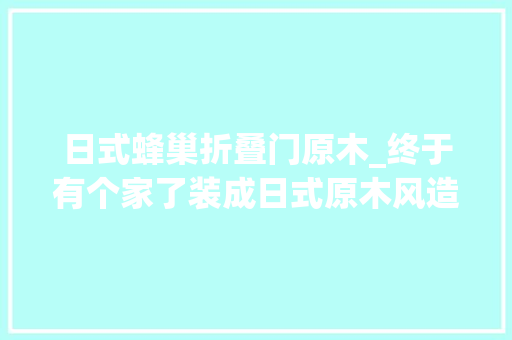 日式蜂巢折叠门原木_终于有个家了装成日式原木风造下沉玄关不多留卧室太舒坦了