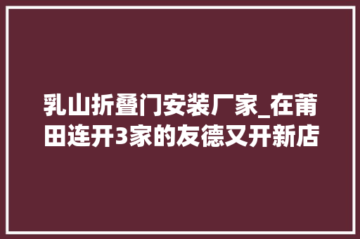 乳山折叠门安装厂家_在莆田连开3家的友德又开新店啦